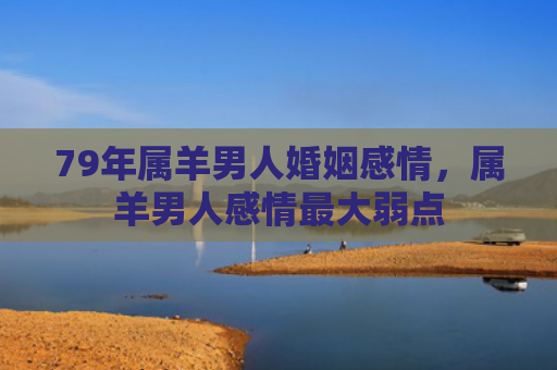 79年属羊男人婚姻感情，属羊男人感情最大弱点