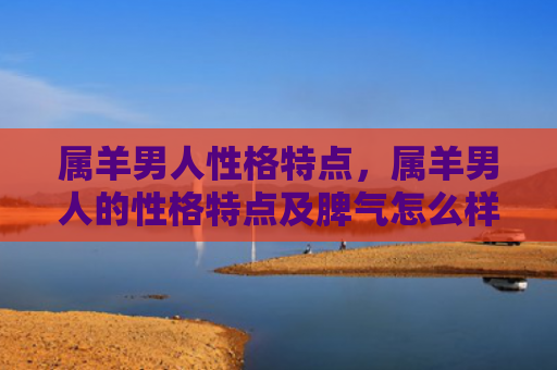 属羊男人性格特点，属羊男人的性格特点及脾气怎么样