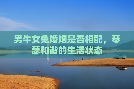 男牛女兔婚姻是否相配，琴瑟和谐的生活状态