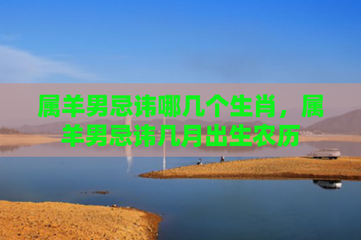 属羊男忌讳哪几个生肖，属羊男忌讳几月出生农历