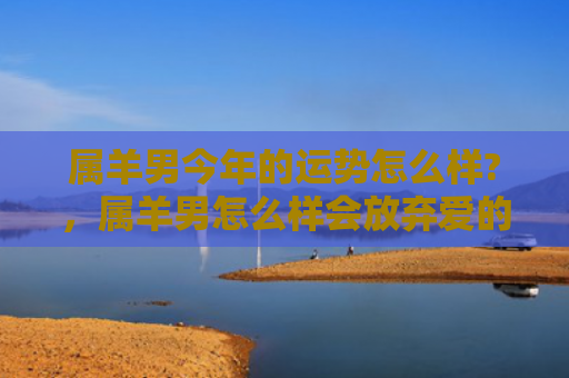 属羊男今年的运势怎么样?，属羊男怎么样会放弃爱的人