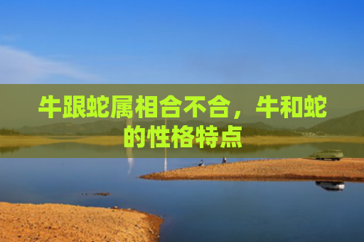 牛跟蛇属相合不合，牛和蛇的性格特点
