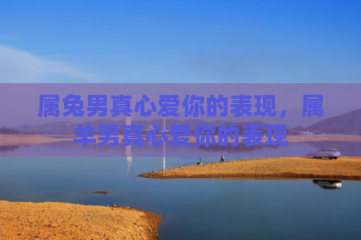 属兔男真心爱你的表现，属羊男真心爱你的表现