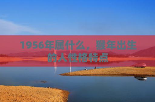 1956年属什么，猴年出生的人性格特点