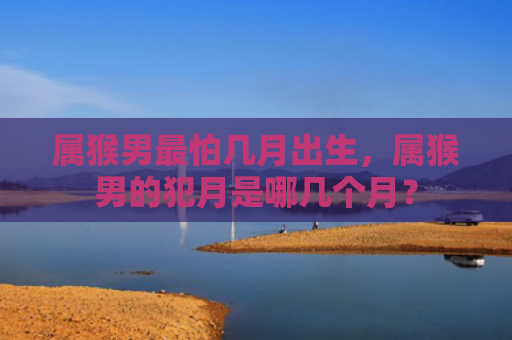 属猴男最怕几月出生，属猴男的犯月是哪几个月？