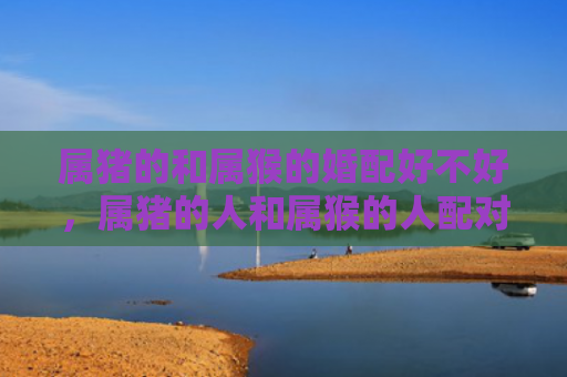属猪的和属猴的婚配好不好，属猪的人和属猴的人配对的优点