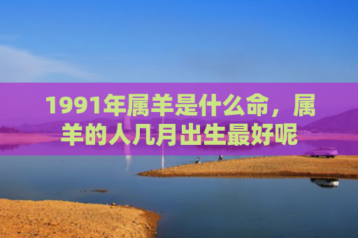 1991年属羊是什么命，属羊的人几月出生最好呢