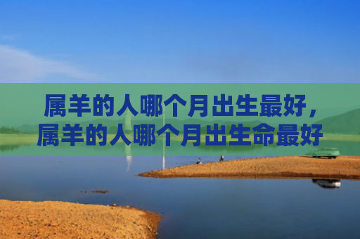 属羊的人哪个月出生最好，属羊的人哪个月出生命最好
