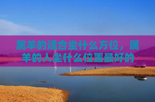 属羊的适合坐什么方位，属羊的人坐什么位置最好的
