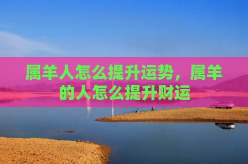 属羊人怎么提升运势，属羊的人怎么提升财运
