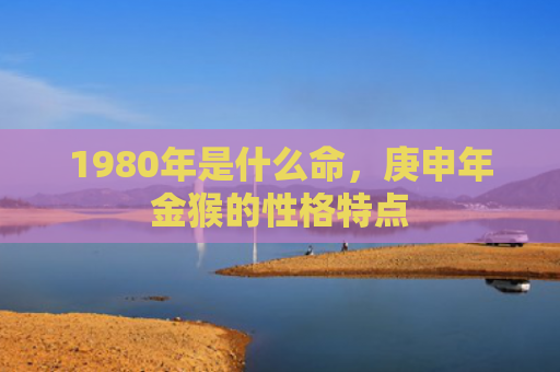 1980年是什么命，庚申年金猴的性格特点