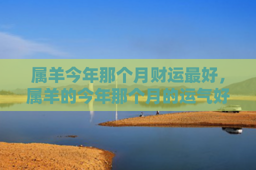 属羊今年那个月财运最好，属羊的今年那个月的运气好