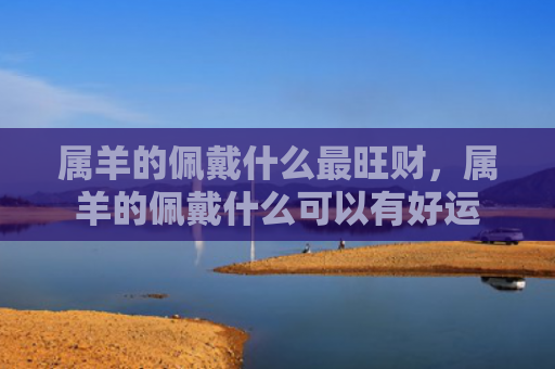 属羊的佩戴什么最旺财，属羊的佩戴什么可以有好运