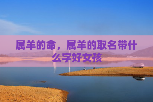 属羊的命，属羊的取名带什么字好女孩