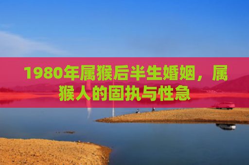 1980年属猴后半生婚姻，属猴人的固执与性急