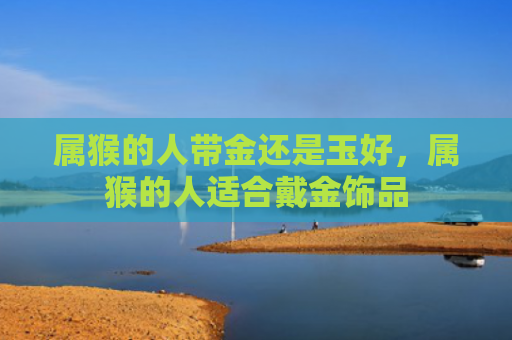 属猴的人带金还是玉好，属猴的人适合戴金饰品