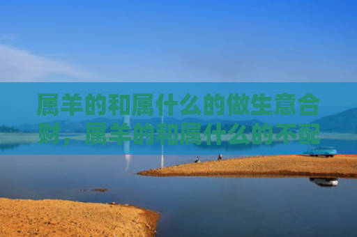 属羊的和属什么的做生意合财，属羊的和属什么的不配