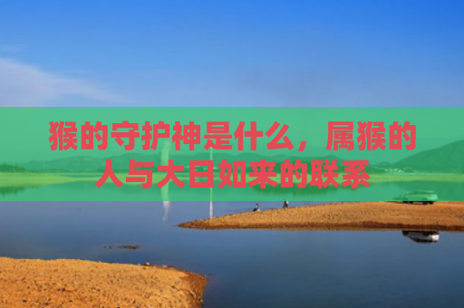 猴的守护神是什么，属猴的人与大日如来的联系