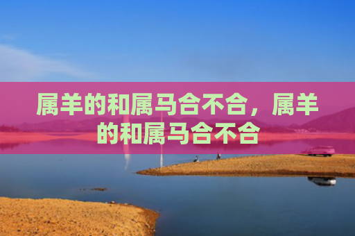 属羊的和属马合不合，属羊的和属马合不合