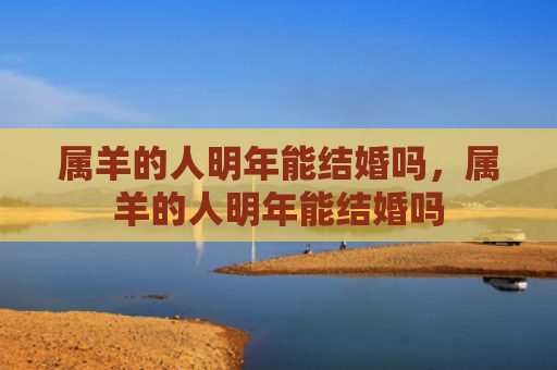 属羊的人明年能结婚吗，属羊的人明年能结婚吗