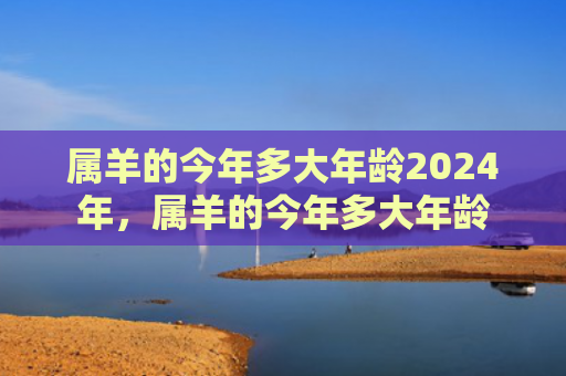 属羊的今年多大年龄2024年，属羊的今年多大年龄