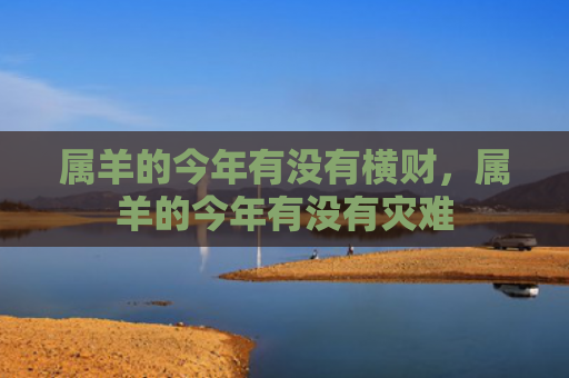 属羊的今年有没有横财，属羊的今年有没有灾难