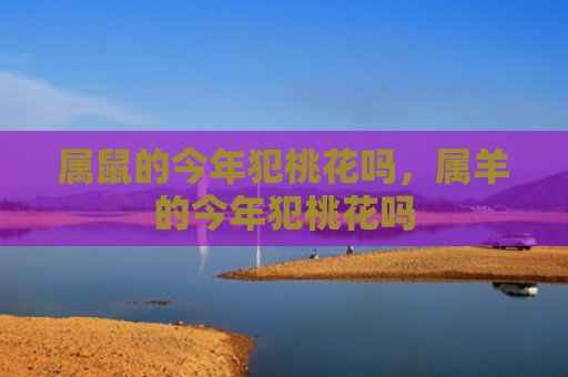 属鼠的今年犯桃花吗，属羊的今年犯桃花吗