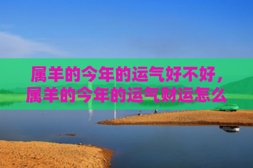属羊的今年的运气好不好，属羊的今年的运气财运怎么样