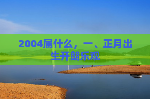 2004属什么，一、正月出生开朗乐观