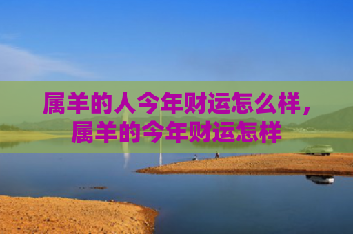 属羊的人今年财运怎么样，属羊的今年财运怎样