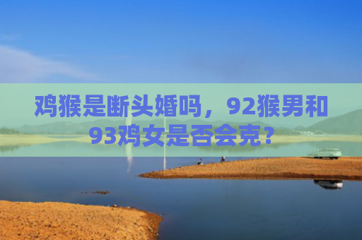 鸡猴是断头婚吗，92猴男和93鸡女是否会克？