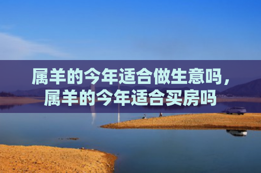 属羊的今年适合做生意吗，属羊的今年适合买房吗