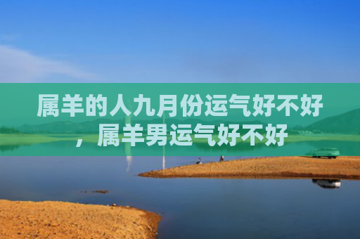 属羊的人九月份运气好不好，属羊男运气好不好