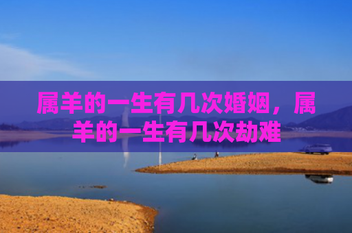 属羊的一生有几次婚姻，属羊的一生有几次劫难