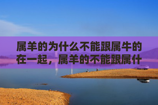 属羊的为什么不能跟属牛的在一起，属羊的不能跟属什么的结婚