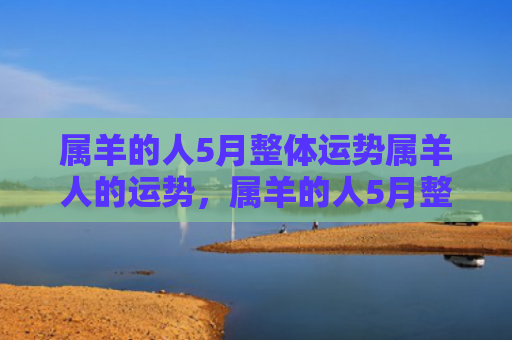 属羊的人5月整体运势属羊人的运势，属羊的人5月整体运势属羊人的运势