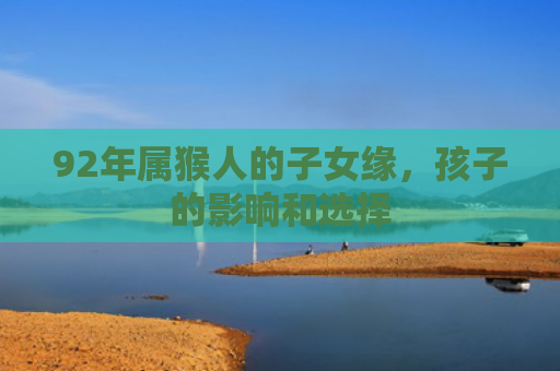 92年属猴人的子女缘，孩子的影响和选择
