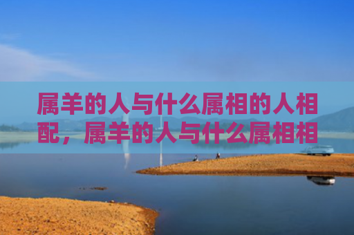 属羊的人与什么属相的人相配，属羊的人与什么属相相克