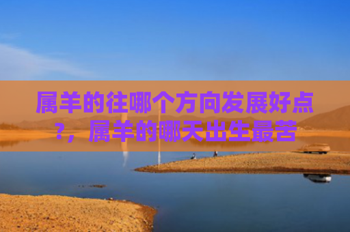 属羊的往哪个方向发展好点?，属羊的哪天出生最苦