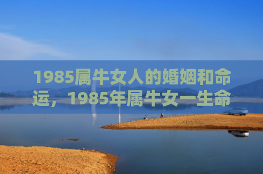 1985属牛女人的婚姻和命运，1985年属牛女一生命运