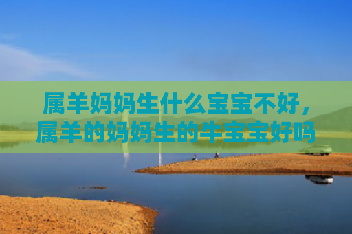 属羊妈妈生什么宝宝不好，属羊的妈妈生的牛宝宝好吗