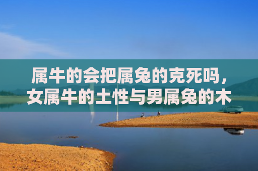 属牛的会把属兔的克死吗，女属牛的土性与男属兔的木性