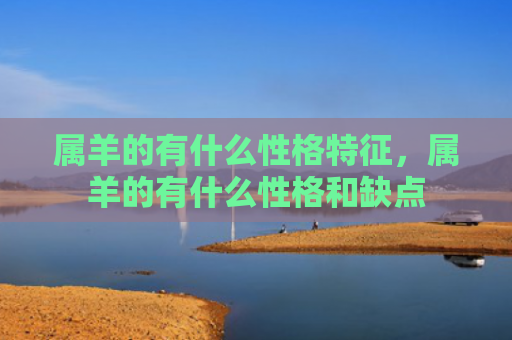 属羊的有什么性格特征，属羊的有什么性格和缺点