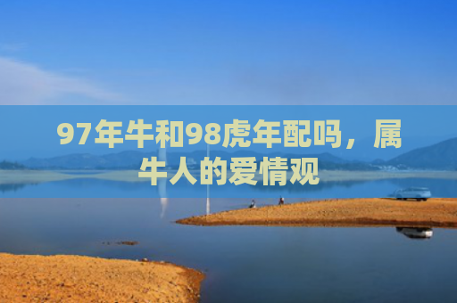 97年牛和98虎年配吗，属牛人的爱情观