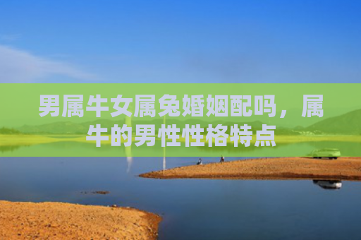 男属牛女属兔婚姻配吗，属牛的男性性格特点