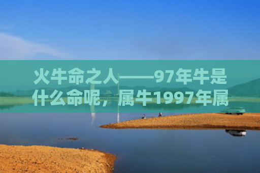 火牛命之人——97年牛是什么命呢，属牛1997年属牛的人是什么命按生肖五行分析