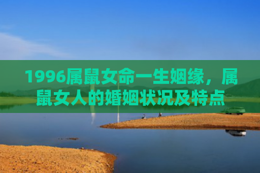 1996属鼠女命一生姻缘，属鼠女人的婚姻状况及特点