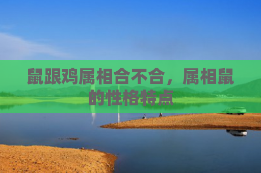 鼠跟鸡属相合不合，属相鼠的性格特点