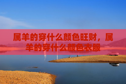 属羊的穿什么颜色旺财，属羊的穿什么颜色衣服