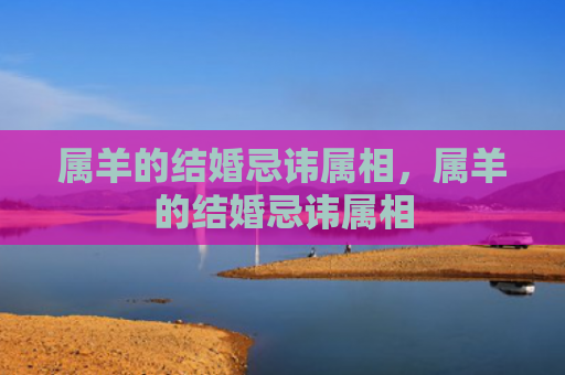 属羊的结婚忌讳属相，属羊的结婚忌讳属相